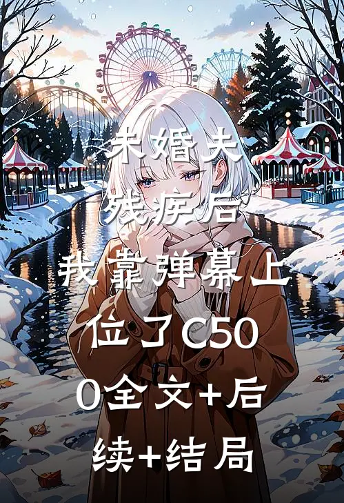 未婚夫残疾后，我靠弹幕上位了C500全文+后续+结局