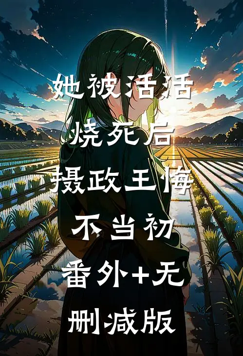 她被活活烧死后，摄政王悔不当初:番外+无删减版