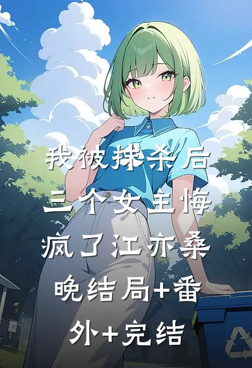 我被抹杀后，三个女主悔疯了江亦桑晚结局+番外+完结