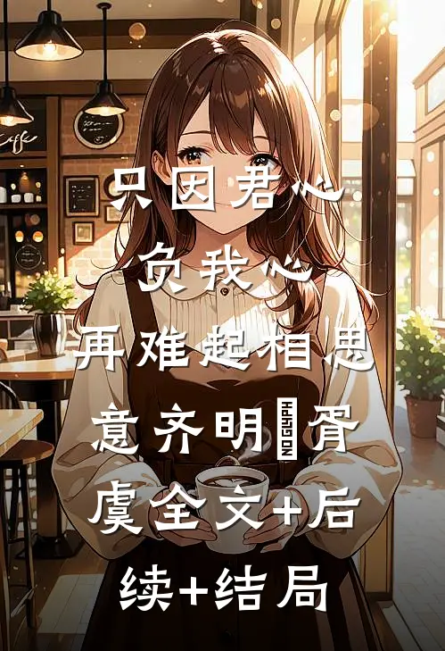 只因君心负我心，再难起相思意齐明喆胥虞全文+后续+结局
