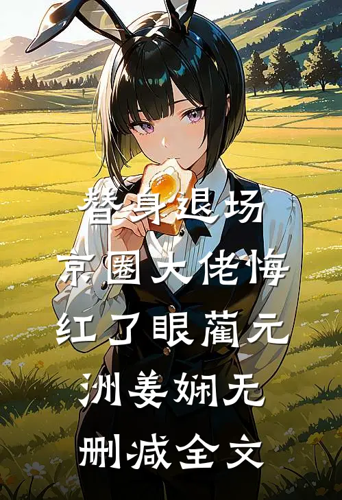替身退场，京圈大佬悔红了眼蔺元洲姜娴无删减全文