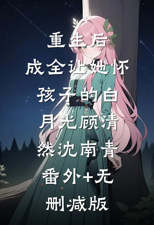 重生后，成全让她怀孩子的白月光顾清然沈南青:番外+无删减版
