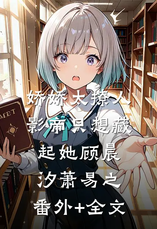 娇娇太撩人，影帝只想藏起她顾晨汐萧易之:(番外)+(全文)