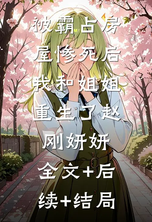被霸占房屋惨死后，我和姐姐重生了赵刚妍妍:全文+后续+结局