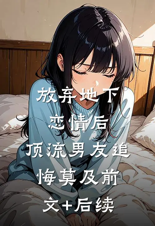 放弃地下恋情后，顶流男友追悔莫及前文+后续