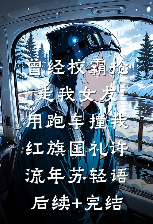 曾经校霸抢走我女友，用跑车撞我红旗国礼许流年苏轻语后续+完结