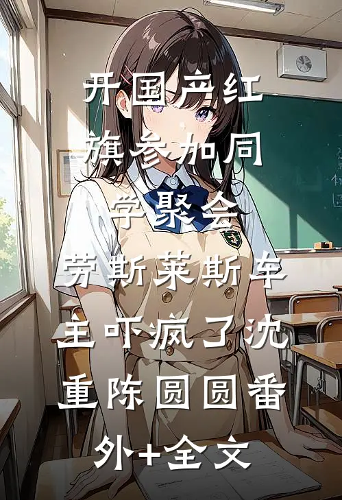 开国产红旗参加同学聚会，劳斯莱斯车主吓疯了沈重陈圆圆(番外)+(全文)