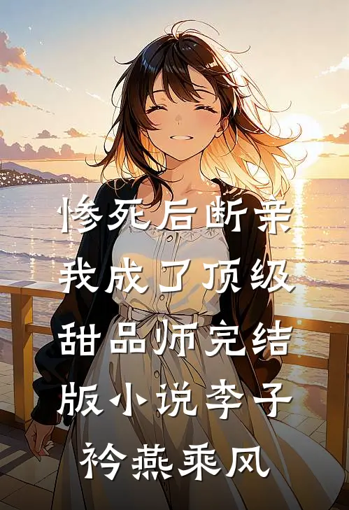 惨死后断亲，我成了顶级甜品师完结版小说李子衿燕乘风