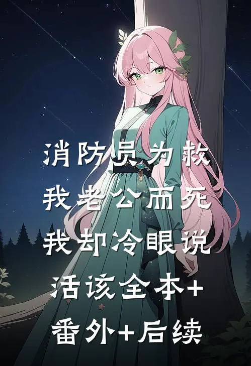 消防员为救我老公而死，我却冷眼说活该全本+番外+后续