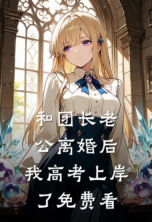 和团长老公离婚后，我高考上岸了免费看