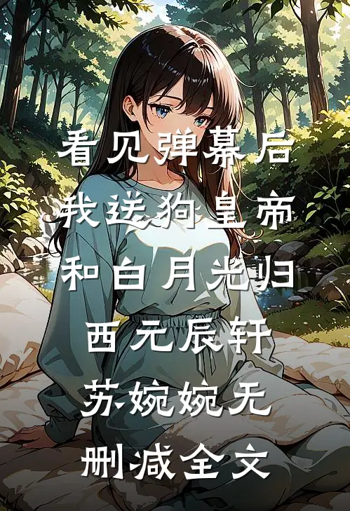 看见弹幕后，我送狗皇帝和白月光归西元辰轩苏婉婉无删减全文