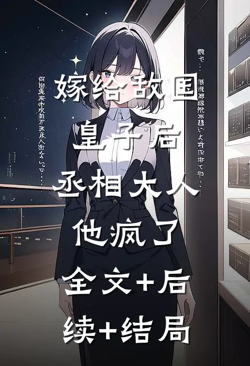 嫁给敌国皇子后，丞相大人他疯了:全文+后续+结局
