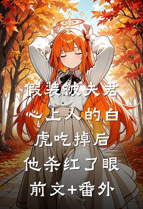 假装被夫君心上人的白虎吃掉后，他杀红了眼前文+番外