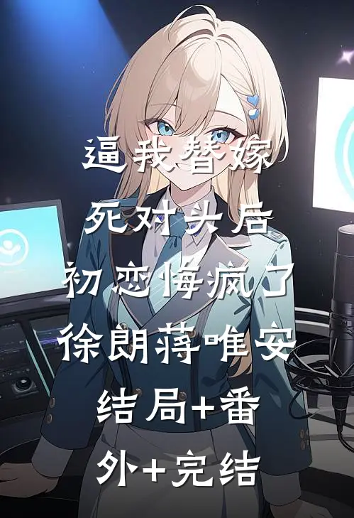 逼我替嫁死对头后，初恋悔疯了徐朗蒋唯安:结局+番外+完结