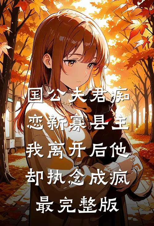 国公夫君痴恋新寡县主，我离开后他却执念成疯最完整版