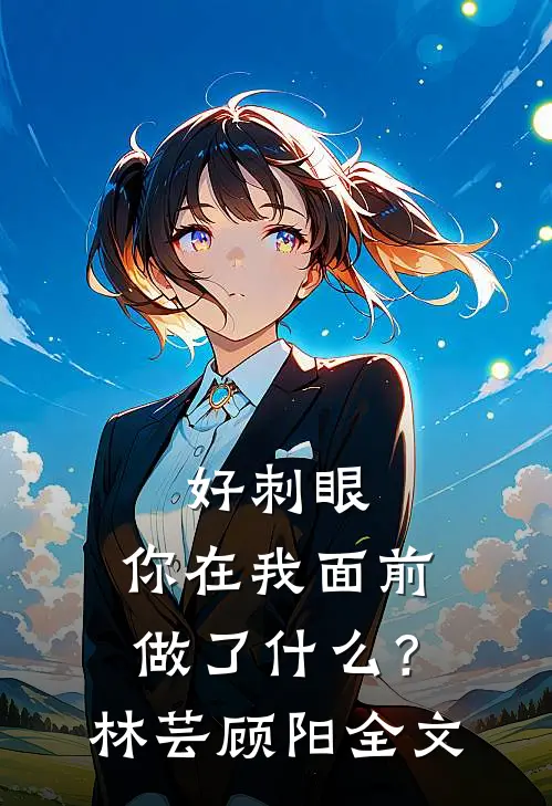 好刺眼，你在我面前做了什么？林芸顾阳全文