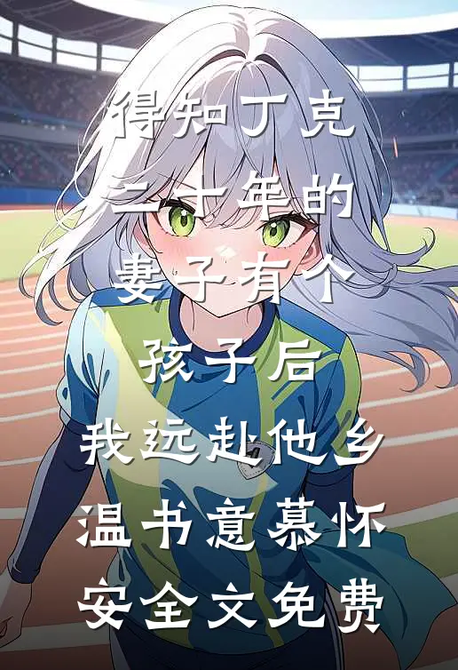 得知丁克二十年的妻子有个孩子后，我远赴他乡温书意慕怀安全文免费