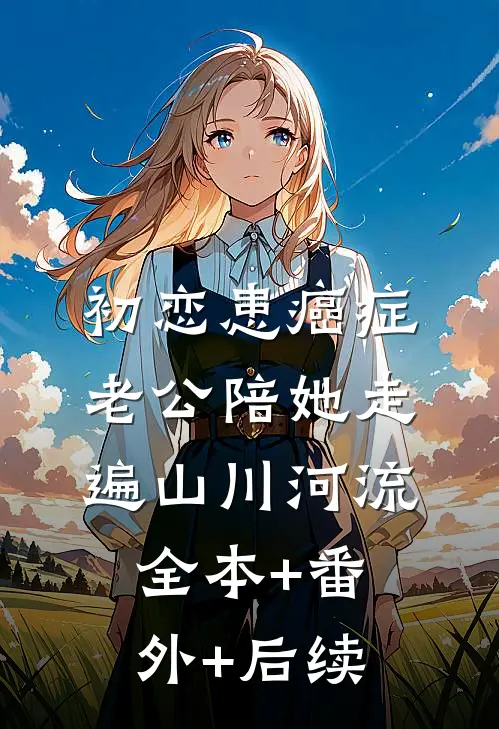 初恋患癌症，老公陪她走遍山川河流全本+番外+后续
