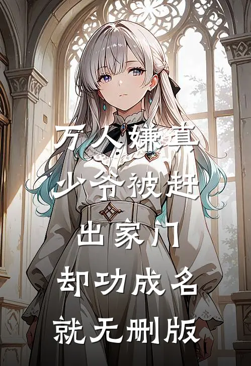 万人嫌真少爷被赶出家门，却功成名就无删版