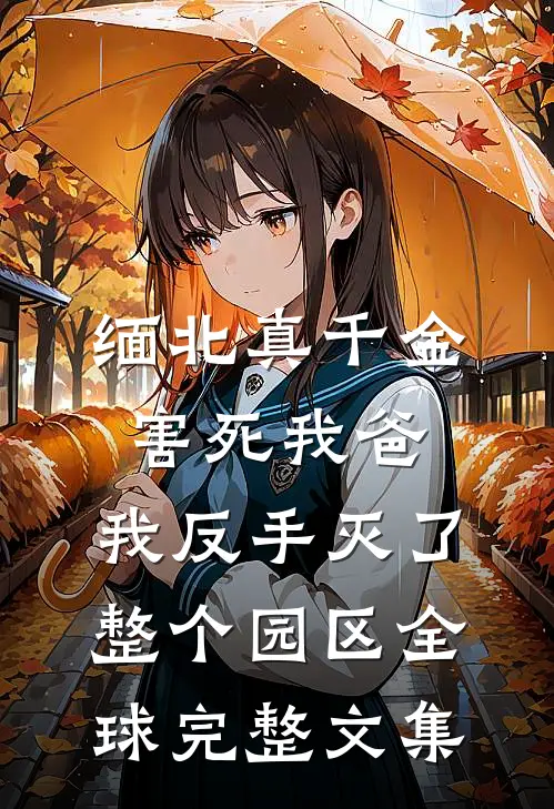 缅北真千金害死我爸，我反手灭了整个园区全球完整文集