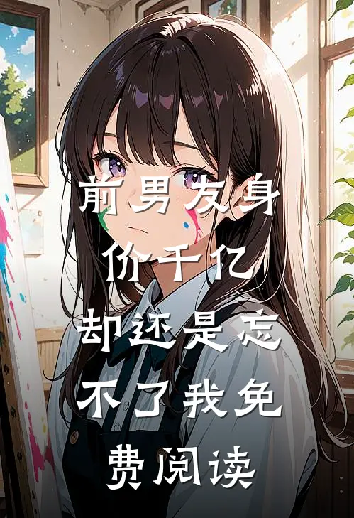 前男友身价千亿，却还是忘不了我免费阅读