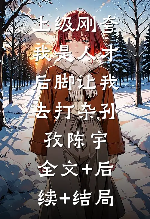 上级刚夸我是人才，后脚让我去打杂孙孜陈宇:全文+后续+结局