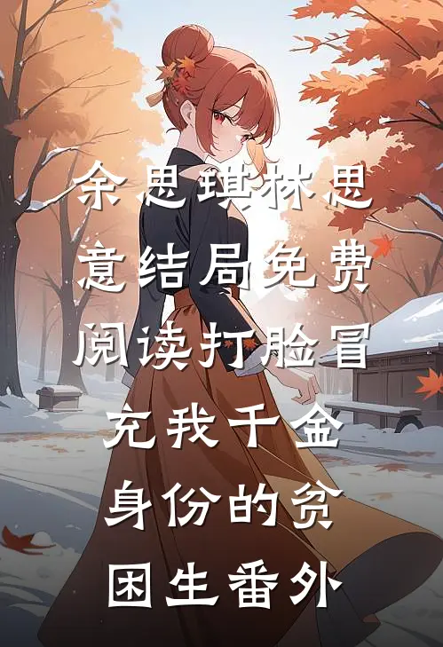 余思琪林思意结局免费阅读打脸冒充我千金身份的贫困生番外