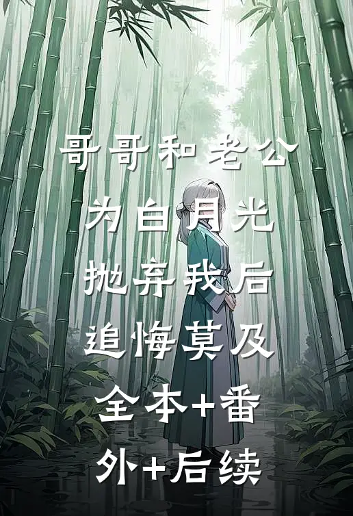 哥哥和老公为白月光抛弃我后，追悔莫及:全本+番外+后续