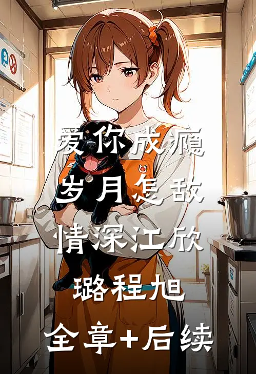 爱你成瘾，岁月怎敌情深江欣璐程旭:全章+后续