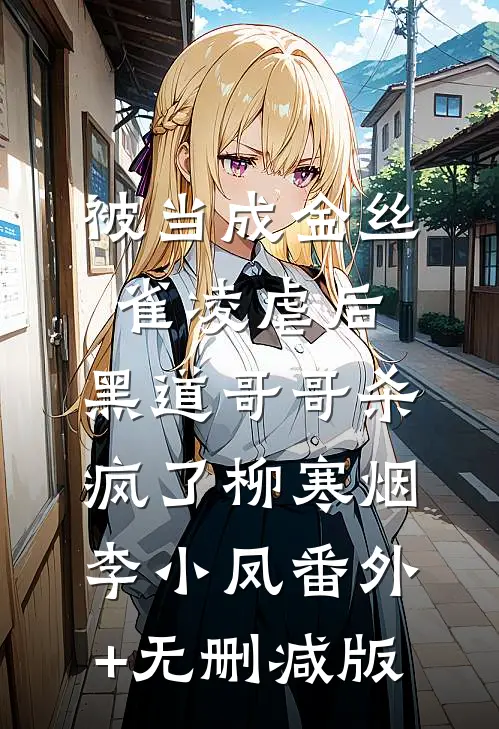 被当成金丝雀凌虐后，黑道哥哥杀疯了柳寒烟李小凤番外+无删减版