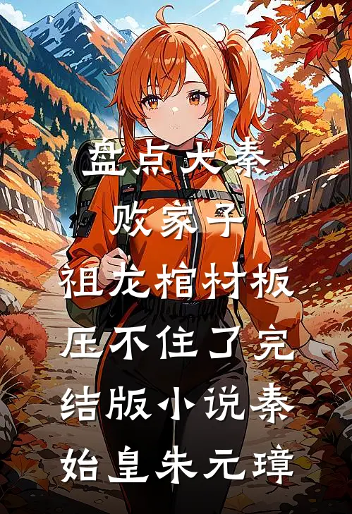 盘点大秦败家子，祖龙棺材板压不住了完结版小说秦始皇朱元璋