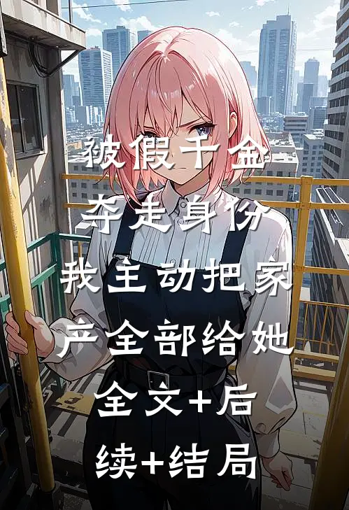 被假千金夺走身份，我主动把家产全部给她全文+后续+结局