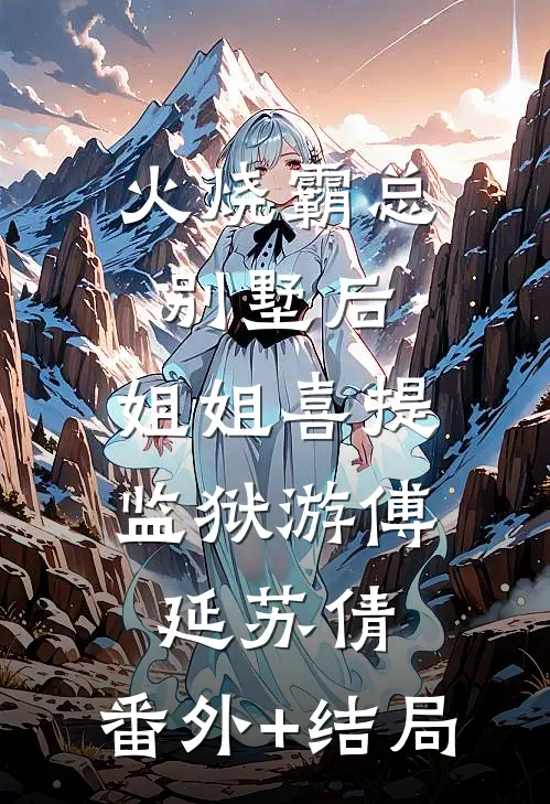火烧霸总别墅后，姐姐喜提监狱游傅延苏倩:(番外)+(结局)