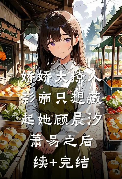娇娇太撩人，影帝只想藏起她顾晨汐萧易之后续+完结