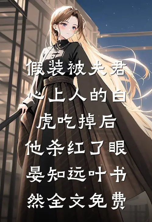 假装被夫君心上人的白虎吃掉后，他杀红了眼晏知远叶书然全文免费