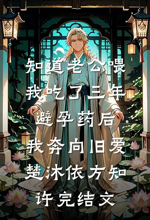 知道老公喂我吃了三年避孕药后，我奔向旧爱楚沐依方知许完结文