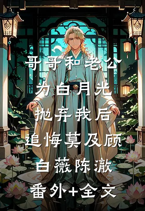 哥哥和老公为白月光抛弃我后，追悔莫及顾白薇陈澈:(番外)+(全文)