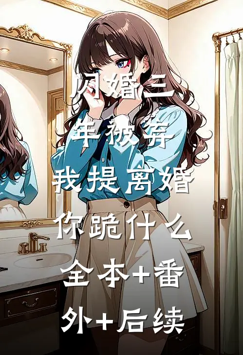 闪婚三年被弃，我提离婚你跪什么全本+番外+后续