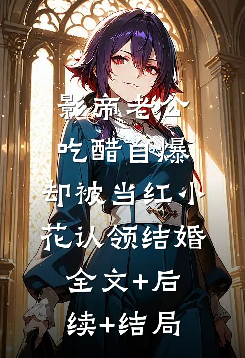 影帝老公吃醋自爆，却被当红小花认领结婚全文+后续+结局