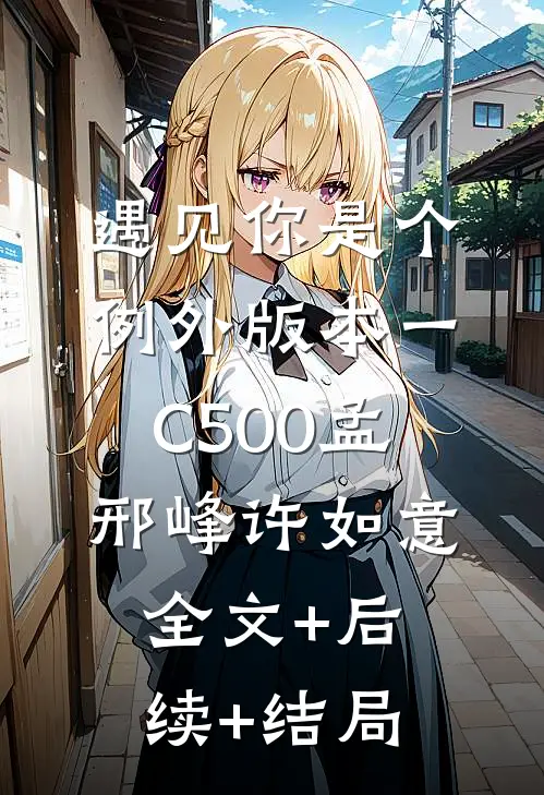 遇见你是个例外 版本一C500孟邢峰许如意全文+后续+结局