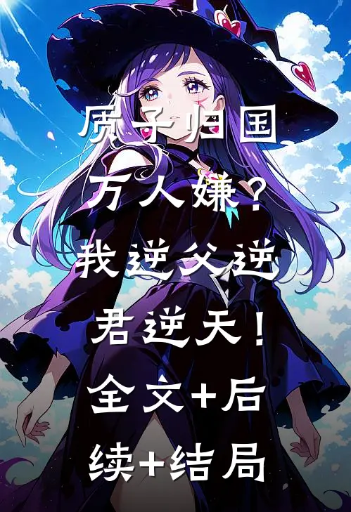 质子归国万人嫌？我逆父逆君逆天！全文+后续+结局