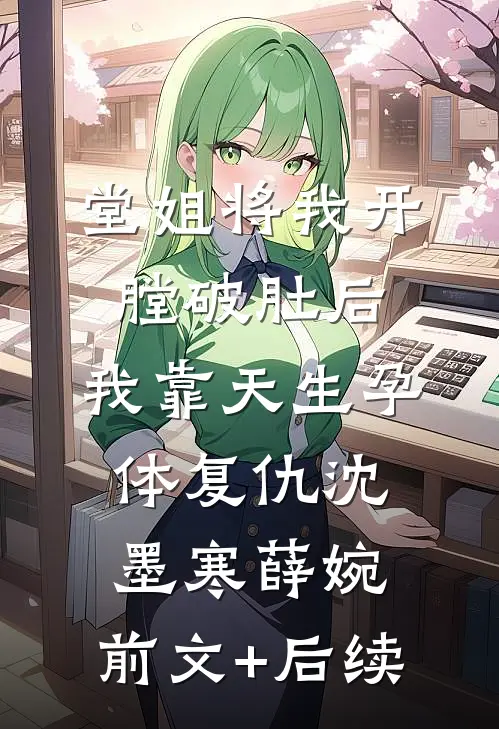 堂姐将我开膛破肚后，我靠天生孕体复仇沈墨寒薛婉:前文+后续