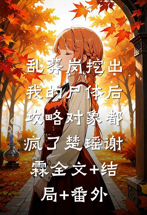 乱葬岗挖出我的尸体后，攻略对象都疯了楚瑶谢霖全文+结局+番外