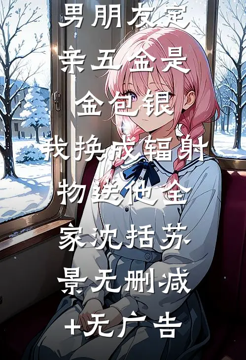 男朋友定亲五金是金包银，我换成辐射物送他全家沈括苏景无删减+无广告
