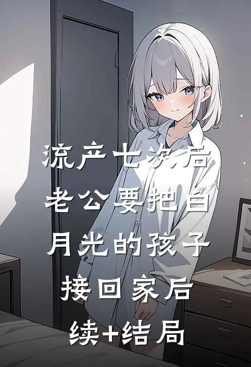 流产七次后，老公要把白月光的孩子接回家后续+结局