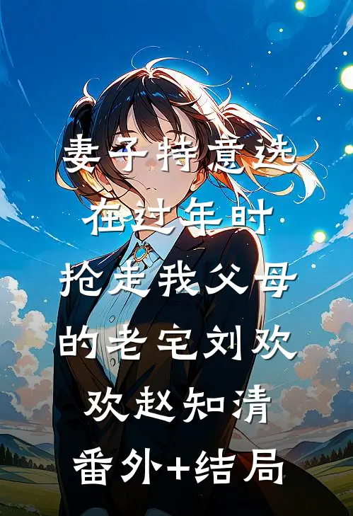 妻子特意选在过年时，抢走我父母的老宅刘欢欢赵知清:(番外)+(结局)