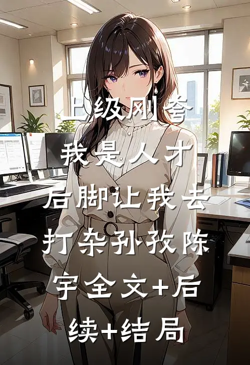 上级刚夸我是人才，后脚让我去打杂孙孜陈宇全文+后续+结局