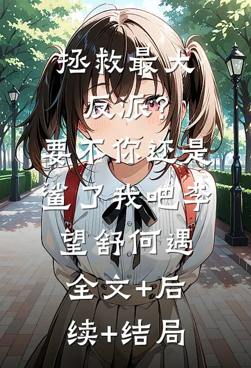 拯救最大反派？要不你还是鲨了我吧李望舒何遇:全文+后续+结局