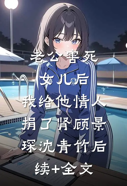 老公害死女儿后，我给他情人捐了肾顾景琛沈青竹后续+全文