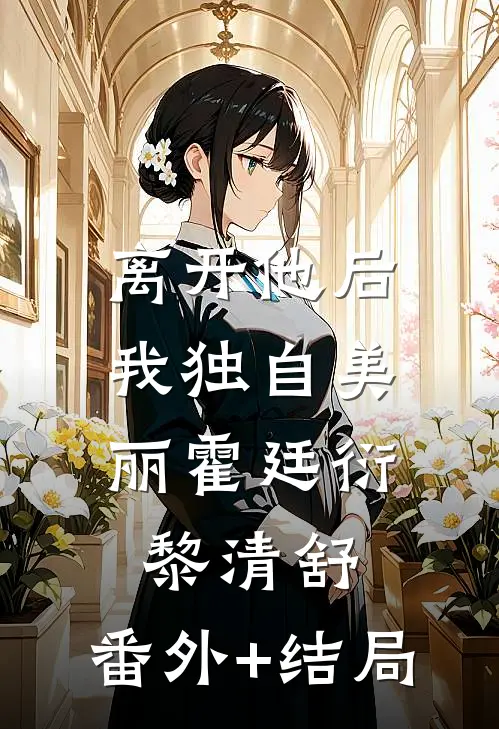 离开他后，我独自美丽霍廷衍黎清舒:(番外)+(结局)